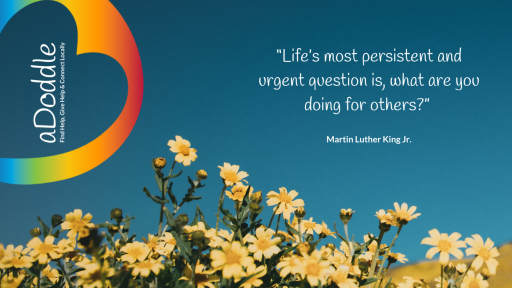 “Life’s most persistent and urgent question is, what are you doing for others?” Martin Luther King Jr.
